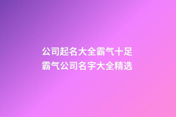 公司起名大全霸气十足 霸气公司名字大全精选-第1张-公司起名-玄机派